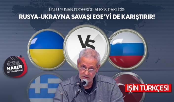 Ünlü Yunan Profesör Alexis İraklidis: “Rusya-Ukrayna Savaşı Ege’yi De Karıştırır”