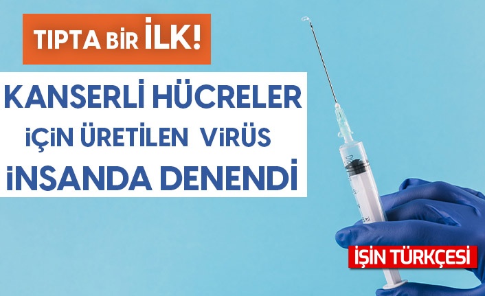 Tıpta bir ilk! Kanserli hücreler için üretilen virüs insanda denendi