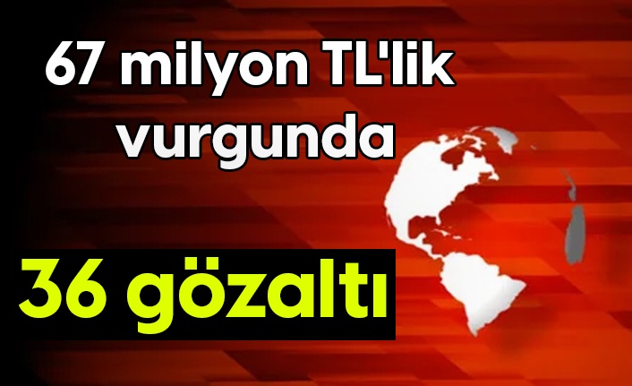 67 milyon TL'lik vurgunda 36 gözaltı