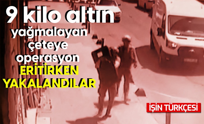 9 kilo altın yağmalayan çeteye operasyon!
