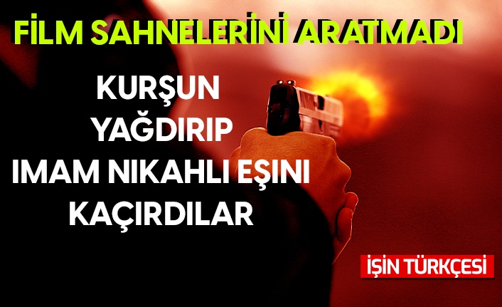 Film sahnelerini aratmayan olay: Kurşun yağdırıp imam nikahlı eşini kaçırdılar