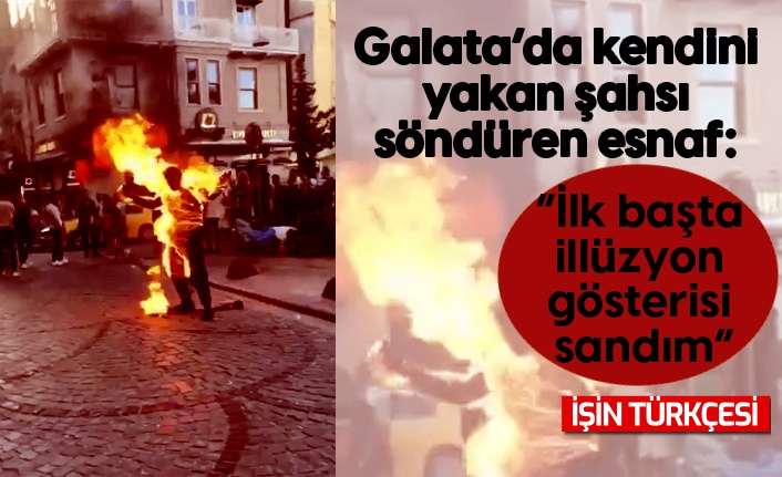 Galata’da kendini yakan şahsı söndüren esnaf: “İlk başta illüzyon gösterisi sandım”