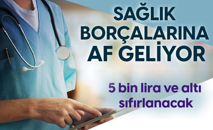 Sağlık borçlarına af geliyor!