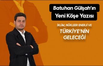 Batuhan Gülşah'ın Yeni Köşe Yazısı "İklim, Nükleer Enerji Ve Türkiye’nin Geleceği" Yayında!