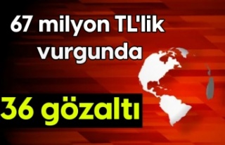 67 milyon TL'lik vurgunda 36 gözaltı